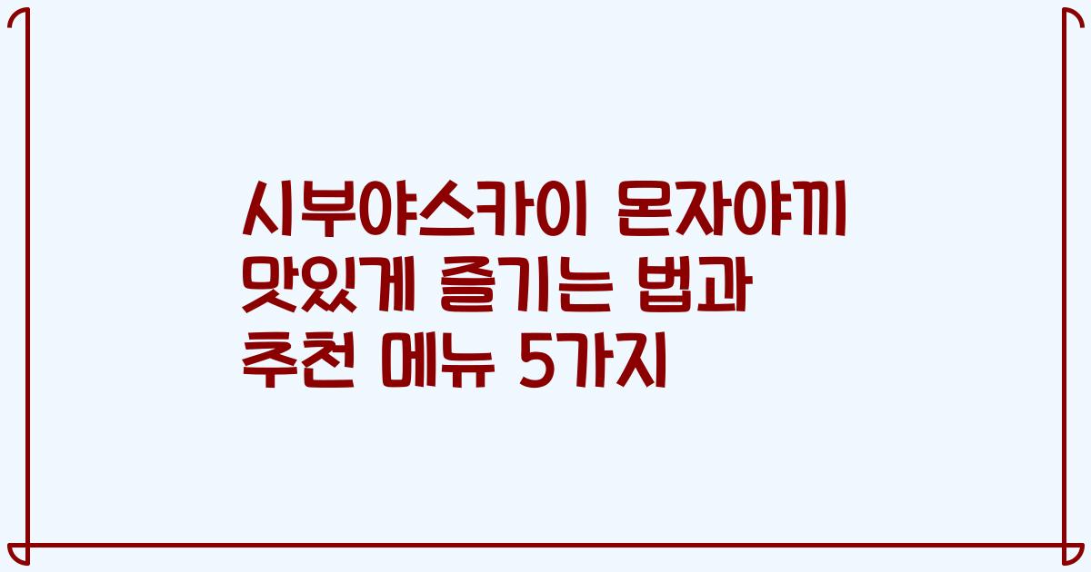 시부야스카이 몬자야끼 맛있게 즐기는 법과 추천 메뉴 5가지