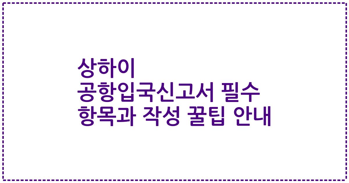 상하이 공항입국신고서 필수 항목과 작성 꿀팁 안내