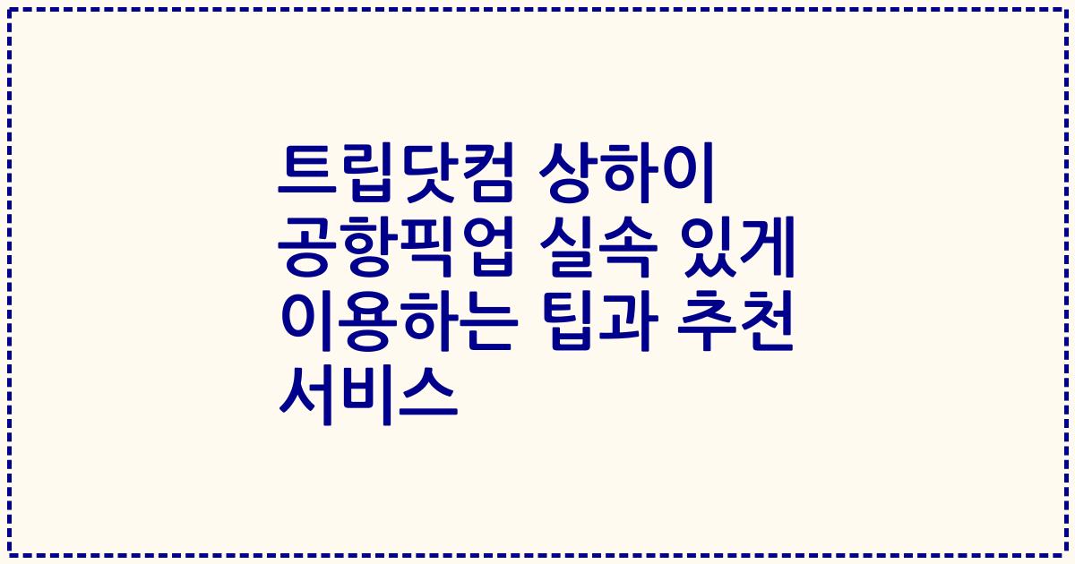 트립닷컴 상하이 공항픽업 실속 있게 이용하는 팁과 추천 서비스