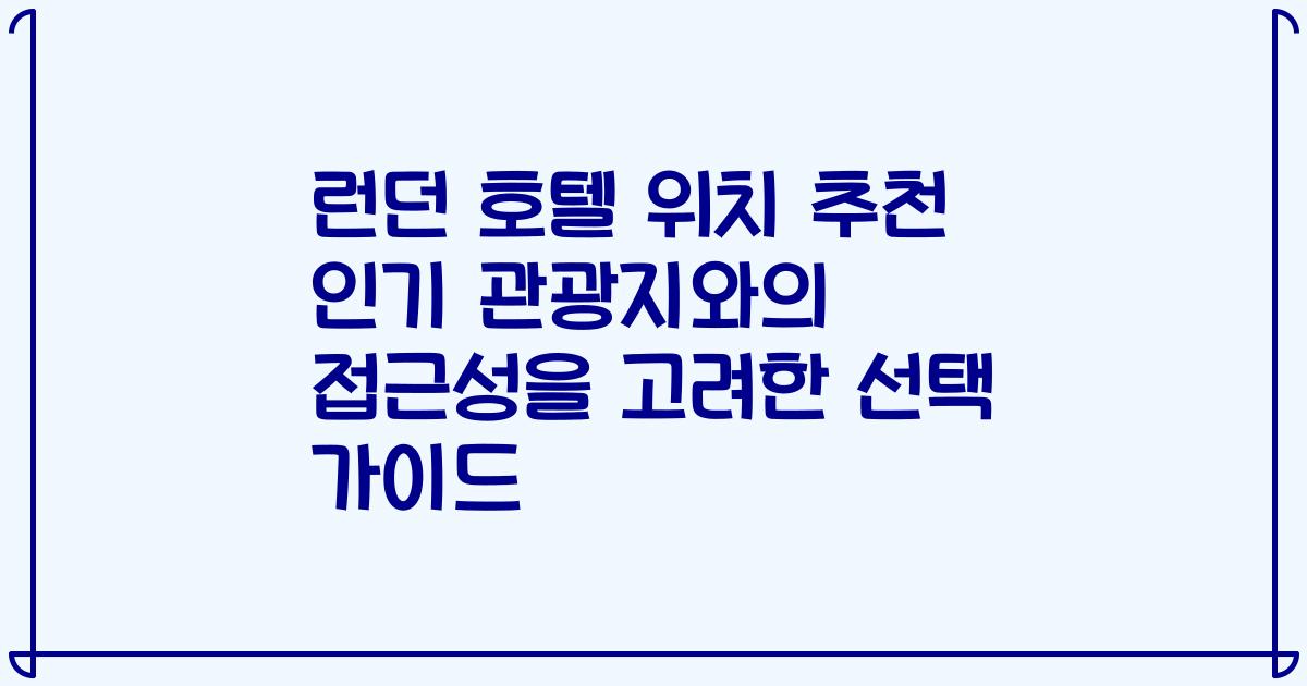 런던 호텔 위치 추천 인기 관광지와의 접근성을 고려한 선택 가이드