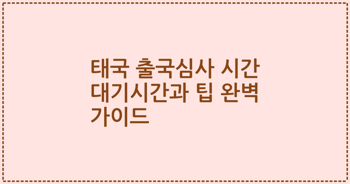 태국 출국심사 시간 대기시간과 팁 완벽 가이드