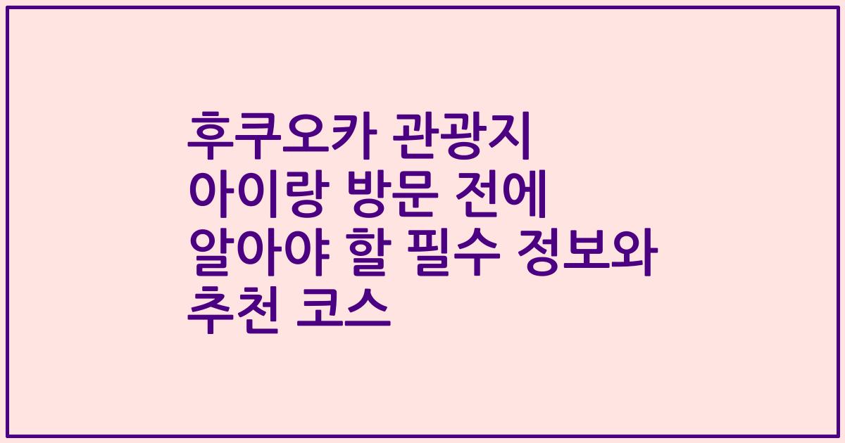 후쿠오카 관광지 아이랑 방문 전에 알아야 할 필수 정보와 추천 코스