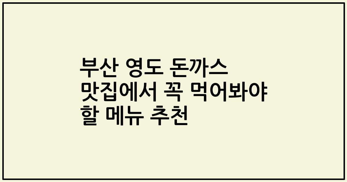 부산 영도 돈까스 맛집에서 꼭 먹어봐야 할 메뉴 추천