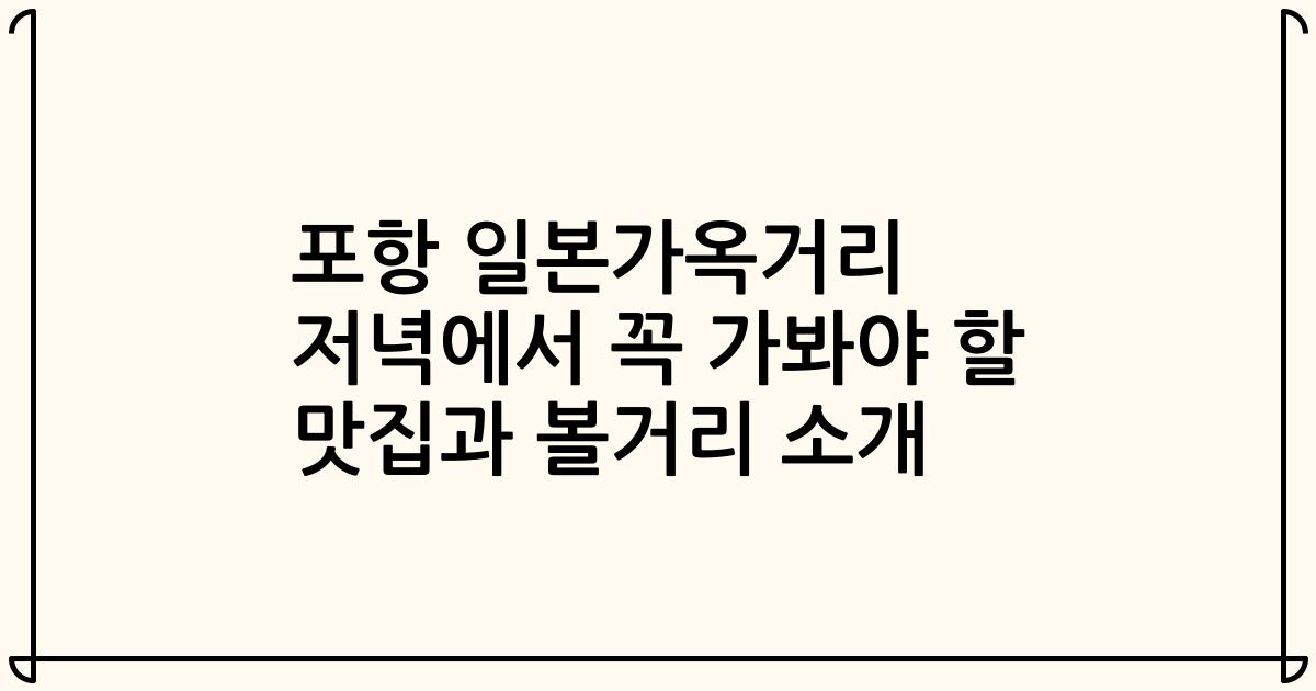 포항 일본가옥거리 저녁에서 꼭 가봐야 할 맛집과 볼거리 소개