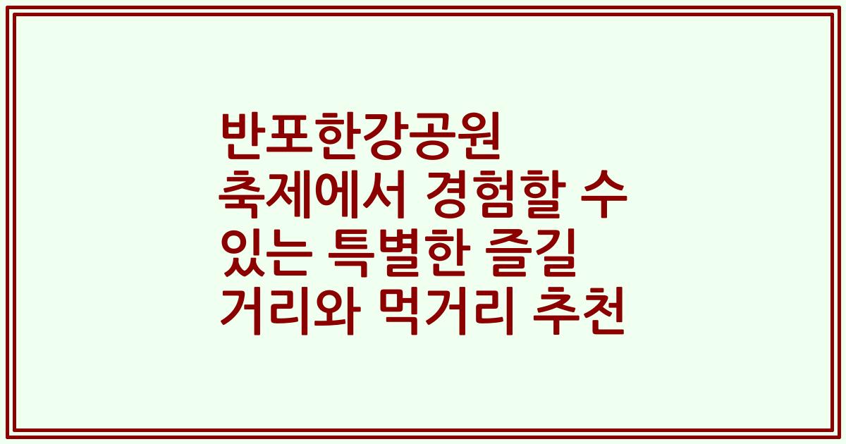 반포한강공원 축제에서 경험할 수 있는 특별한 즐길 거리와 먹거리 추천
