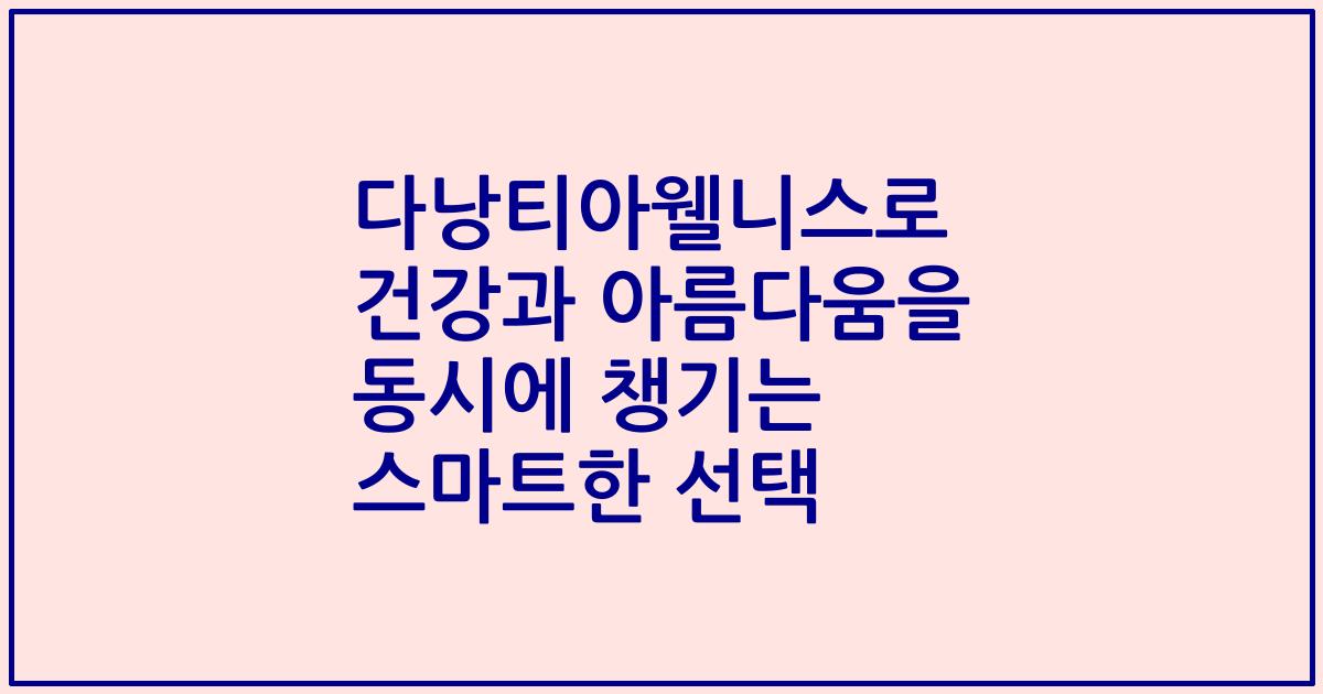 다낭티아웰니스로 건강과 아름다움을 동시에 챙기는 스마트한 선택