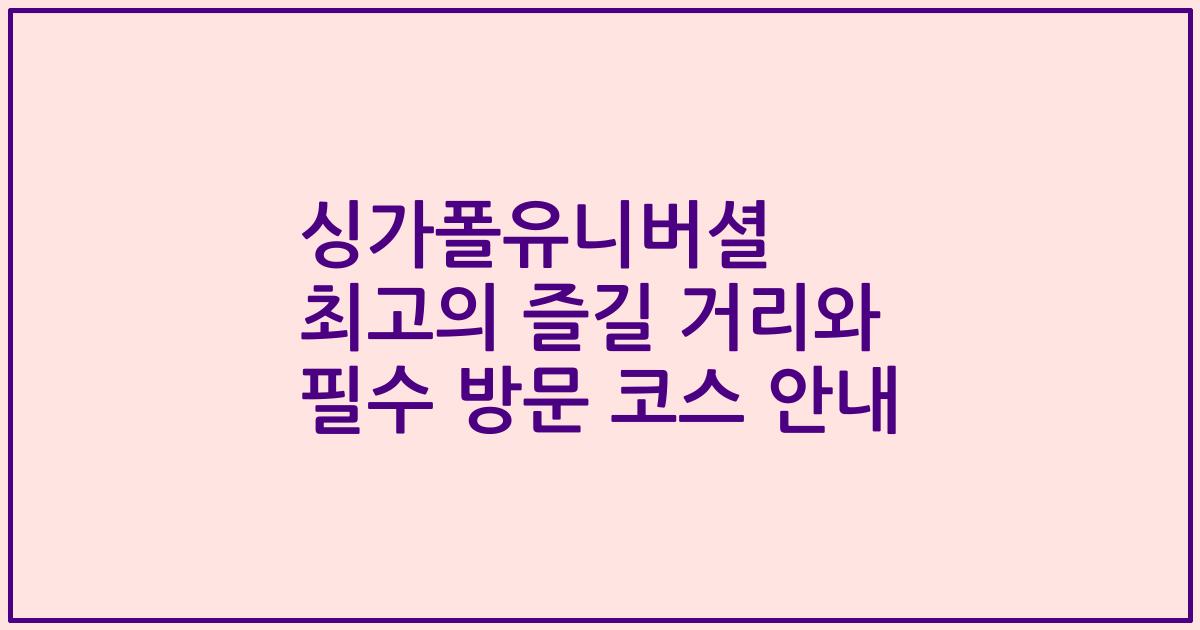 싱가폴유니버셜 최고의 즐길 거리와 필수 방문 코스 안내
