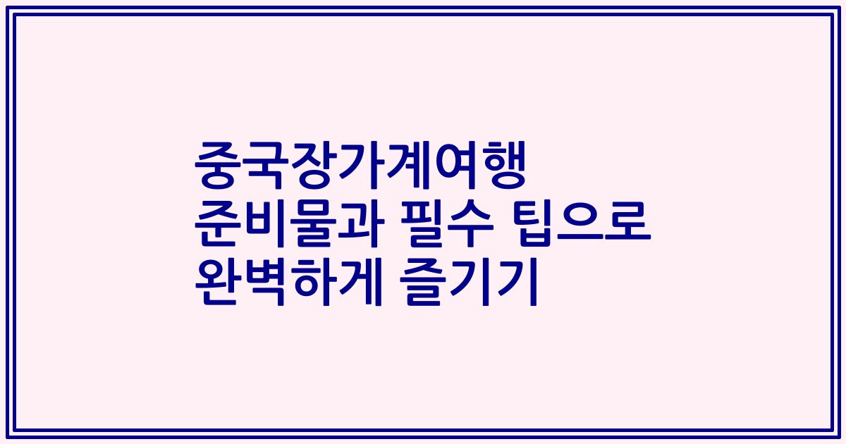 중국장가계여행 준비물과 필수 팁으로 완벽하게 즐기기
