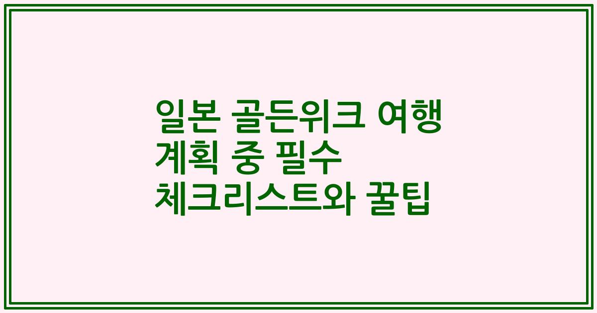 일본 골든위크 여행 계획 중 필수 체크리스트와 꿀팁