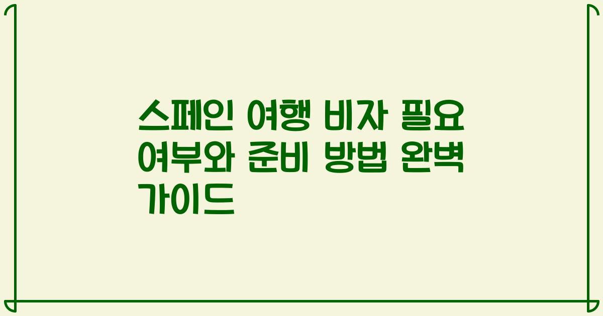 스페인 여행 비자 필요 여부와 준비 방법 완벽 가이드