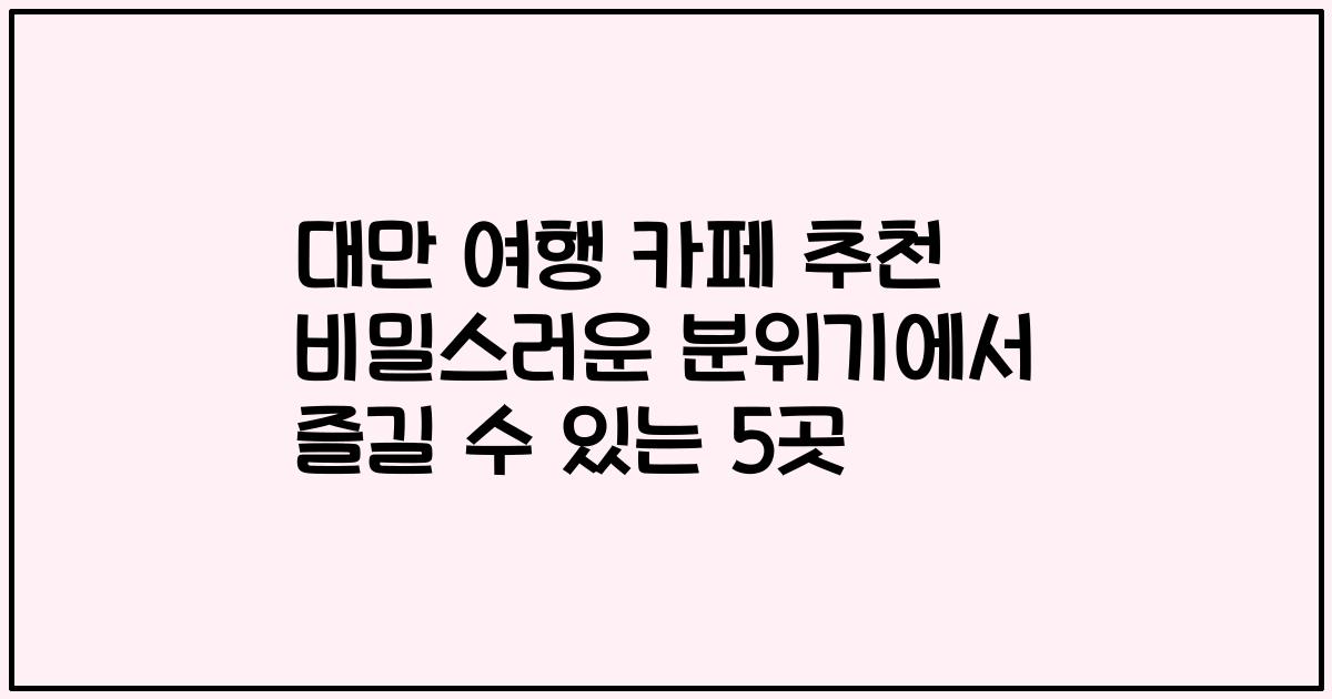 대만 여행 카페 추천 비밀스러운 분위기에서 즐길 수 있는 5곳