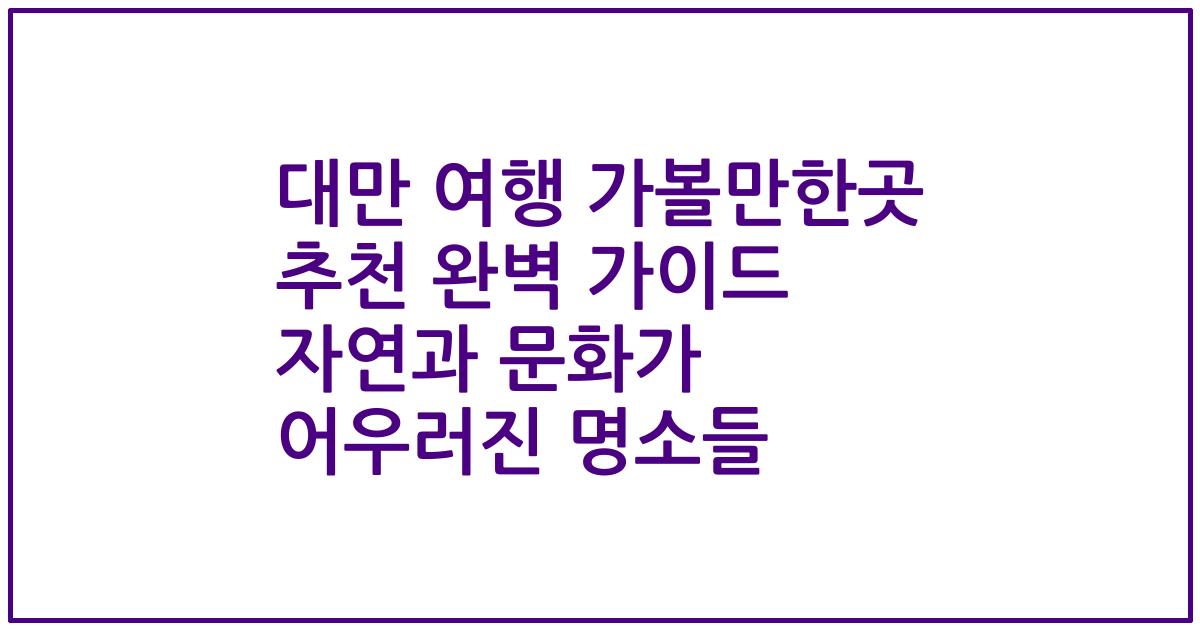 대만 여행 가볼만한곳 추천 완벽 가이드 자연과 문화가 어우러진 명소들