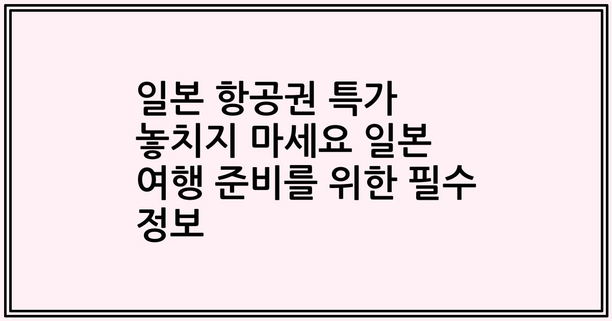 일본 항공권 특가 놓치지 마세요 일본 여행 준비를 위한 필수 정보