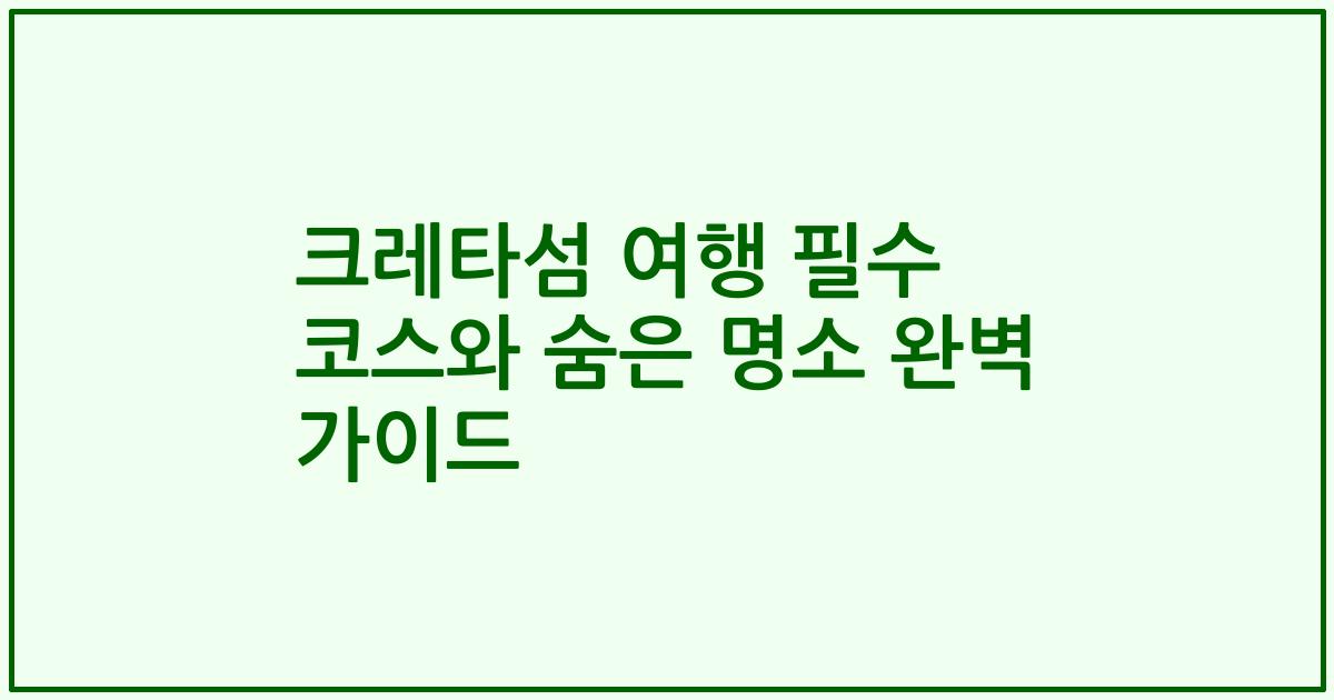 크레타섬 여행 필수 코스와 숨은 명소 완벽 가이드