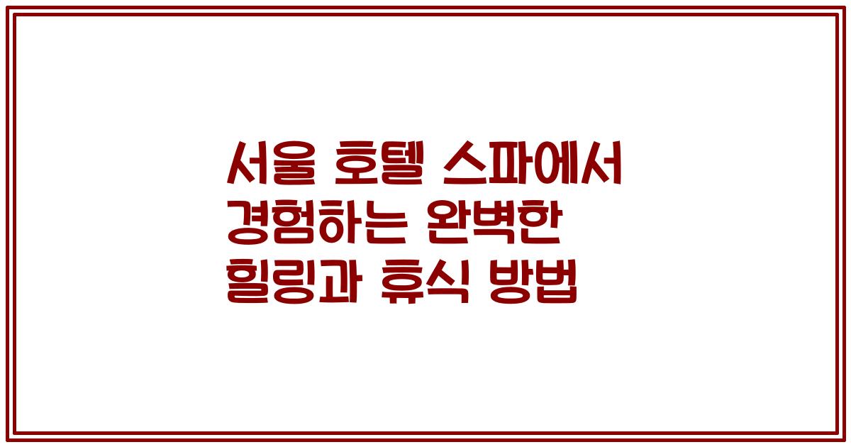 서울 호텔 스파에서 경험하는 완벽한 힐링과 휴식 방법