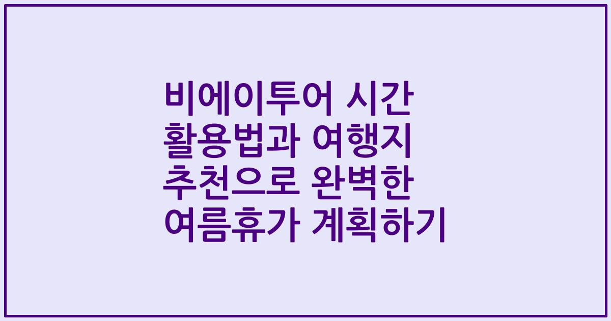 비에이투어 시간 활용법과 여행지 추천으로 완벽한 여름휴가 계획하기