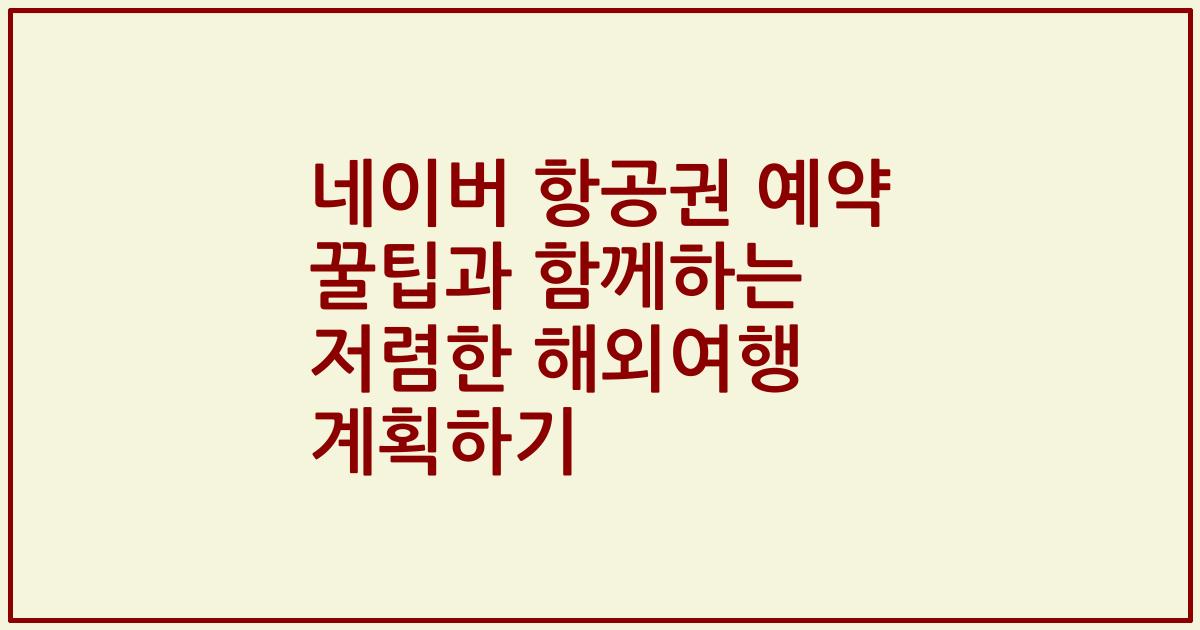 네이버 항공권 예약 꿀팁과 함께하는 저렴한 해외여행 계획하기
